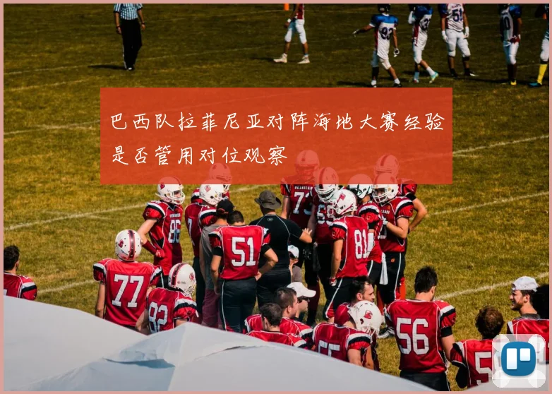 巴西队拉菲尼亚对阵海地大赛经验是否管用对位观察