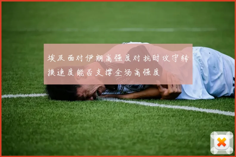 埃及面对伊朗高强度对抗时攻守转换速度能否支撑全场高强度
