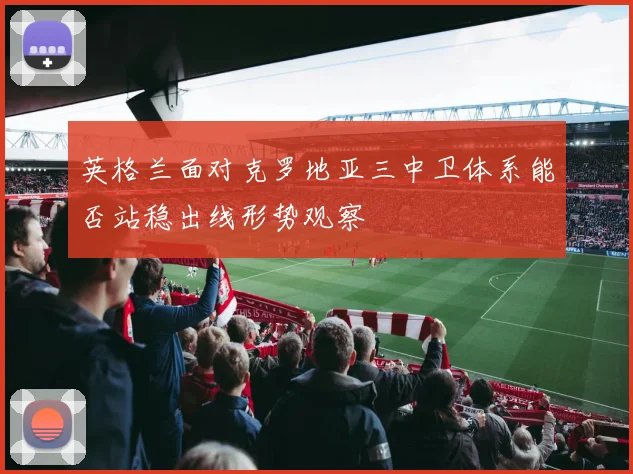 英格兰面对克罗地亚三中卫体系能否站稳出线形势观察