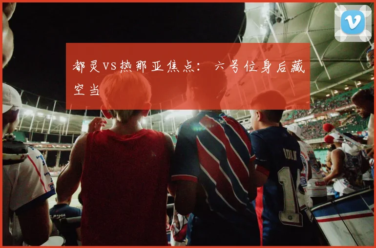 都灵vs热那亚焦点：六号位身后藏空当
