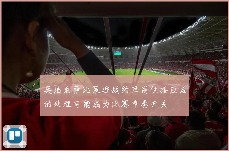 奥地利萨比策迎战约旦高位接应后的处理可能成为比赛节奏开关