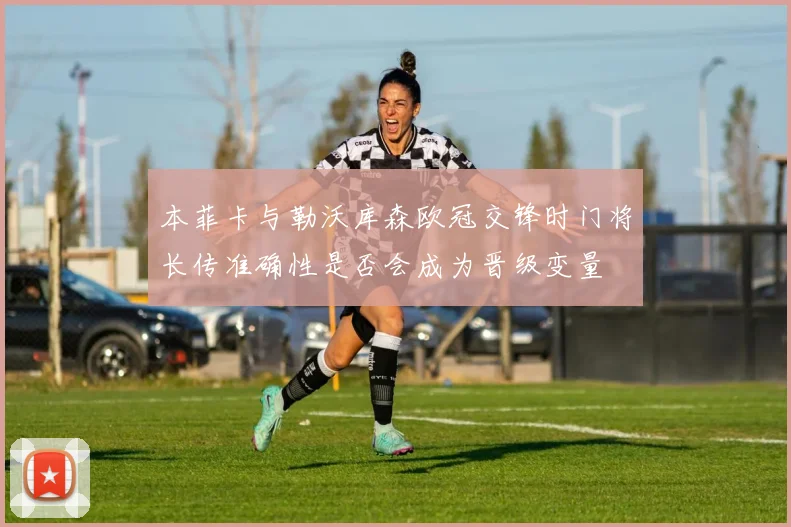 本菲卡与勒沃库森欧冠交锋时门将长传准确性是否会成为晋级变量