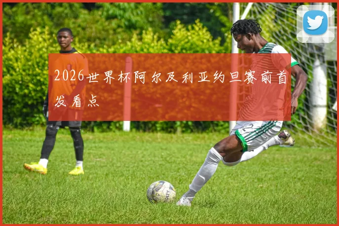 2026世界杯阿尔及利亚约旦赛前首发看点