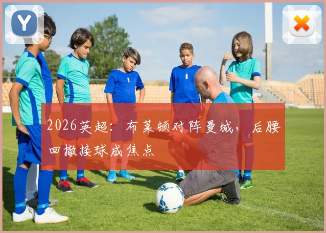 2026英超：布莱顿对阵曼城，后腰回撤接球成焦点